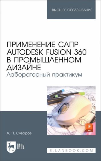 Обложка книги "Суворов: Применение САПР Autodesk Fusion 360 в промышленном дизайне. Лабораторный практикум. Учебное пособие"