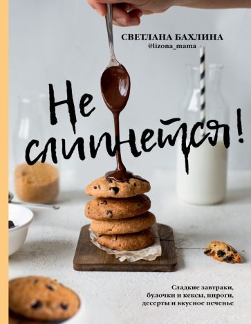 Обложка книги "Светлана Бахлина: Не слипнется! Сладкие завтраки, булочки и кексы, пироги, десерты и вкусное печенье"
