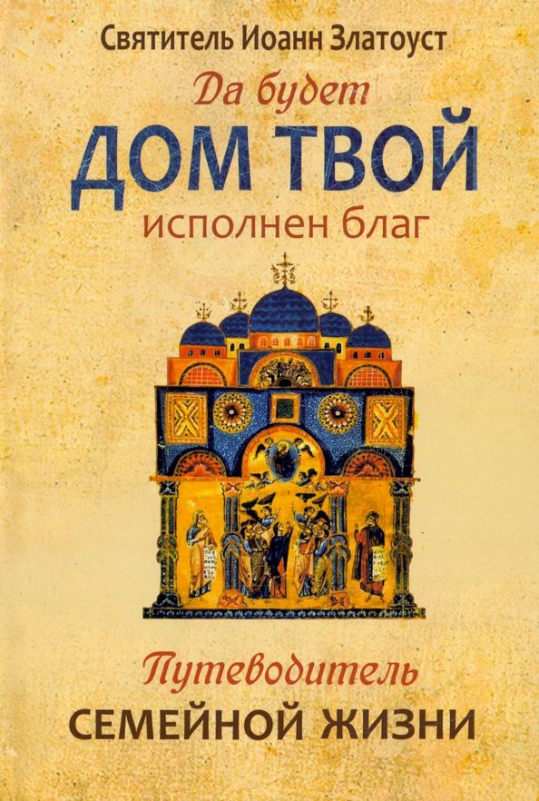 Обложка книги "Святитель: Да будет дом твой исполнен благ. Путеводитель семейной жизни по творениям святителя Иоанна Златоуста"