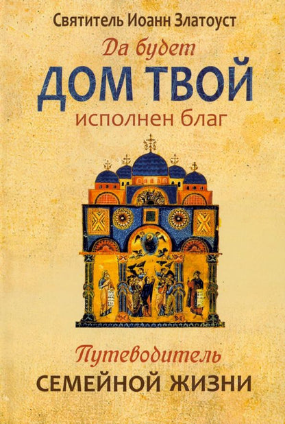Обложка книги "Святитель: Да будет дом твой исполнен благ. Путеводитель семейной жизни по творениям святителя Иоанна Златоуста"