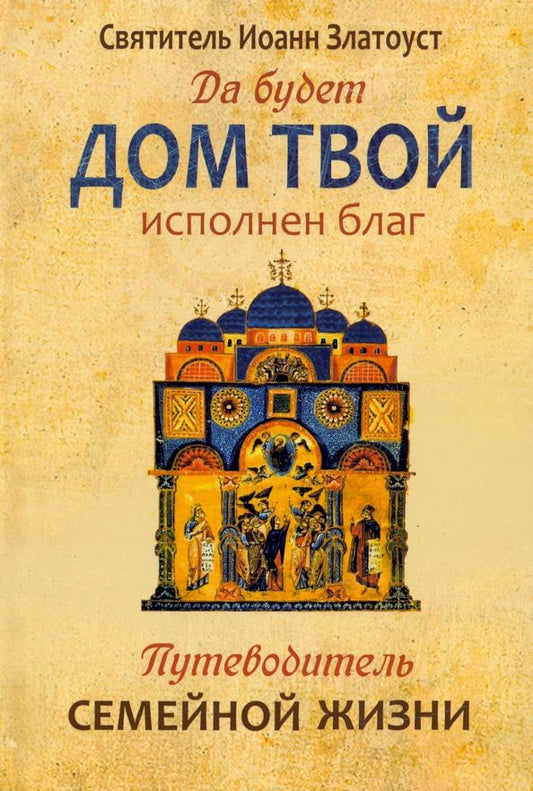Обложка книги "Святитель: Да будет дом твой исполнен благ. Путеводитель семейной жизни по творениям святителя Иоанна Златоуста"