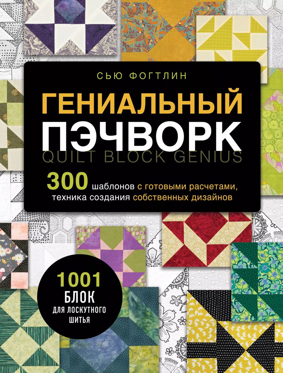 Обложка книги "Сью Фогтлин: ГЕНИАЛЬНЫЙ ПЭЧВОРК. 300 шаблонов с готовыми расчетами, техника создания собственных дизайнов. 1001 блок для лоскутного шитья"