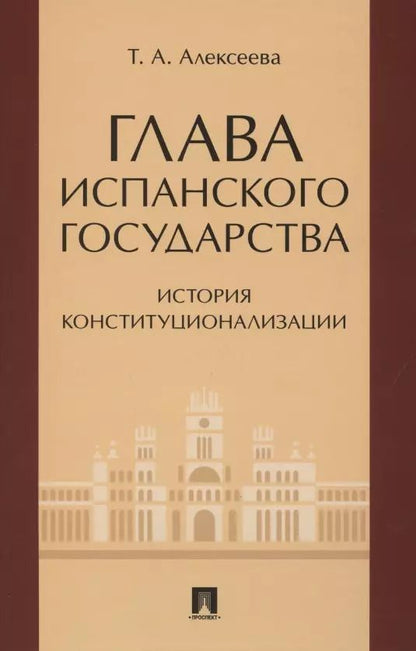 Обложка книги "Т.А. Алексеева: Глава испанского государства: история конституционализации. Монография"