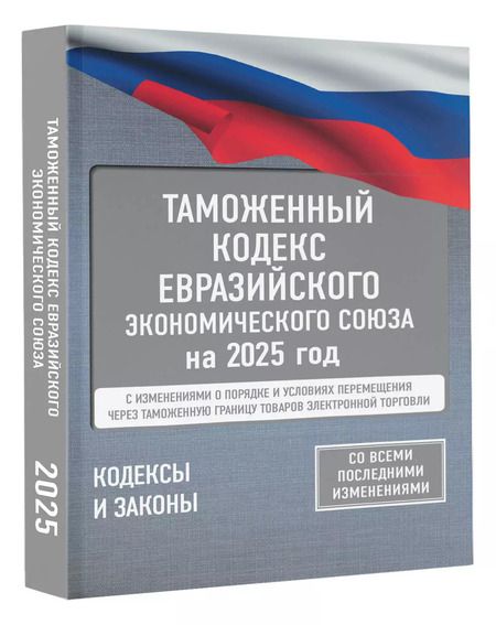 Фотография книги "Таможенный кодекс Евразийского экономического союза на 2025 год. С изменениями о порядке и условиях перемещения через таможенную границу товаров электронной торговли"