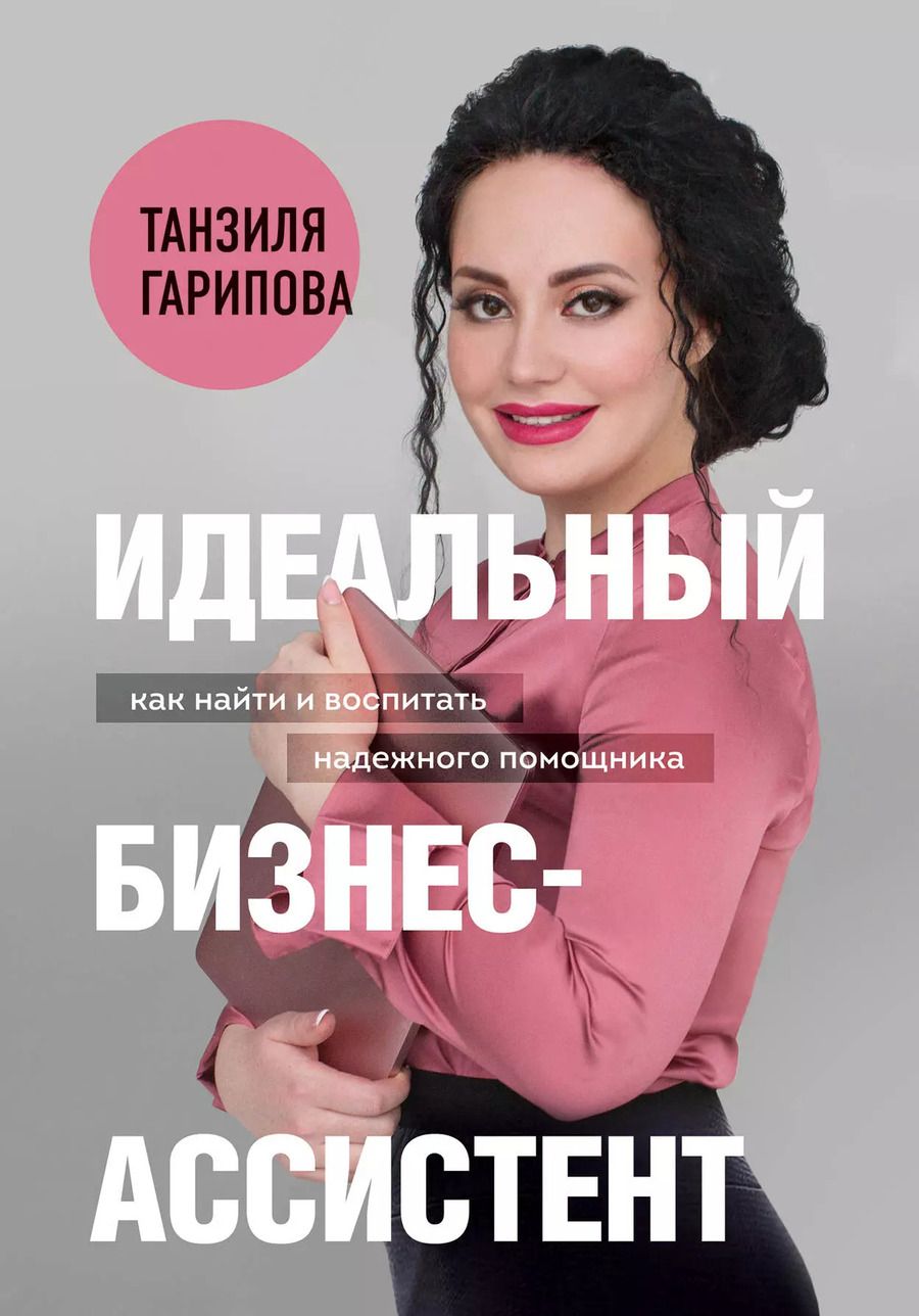 Обложка книги "Танзиля Гарипова: Идеальный бизнес-ассистент. Как найти и воспитать надежного помощника"