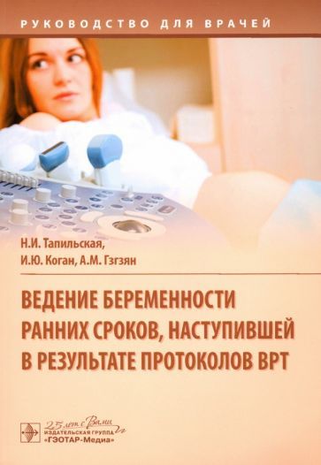 Обложка книги "Тапильская, Коган, Гзгзян: Ведение беременности ранних сроков, наступившей в результате протоколов ВРТ. Руководство"