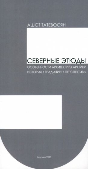 Обложка книги "Татевосян: Северные этюды. Особенности архитектуры Арктики. История. Традиции. Перспективы"