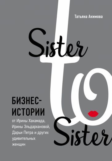 Обложка книги "Татьяна АкимоваSister to sister. Бизнес-истории от Ирины Хакамада, Ирины Эльдархановой, Дарьи Петра и других"