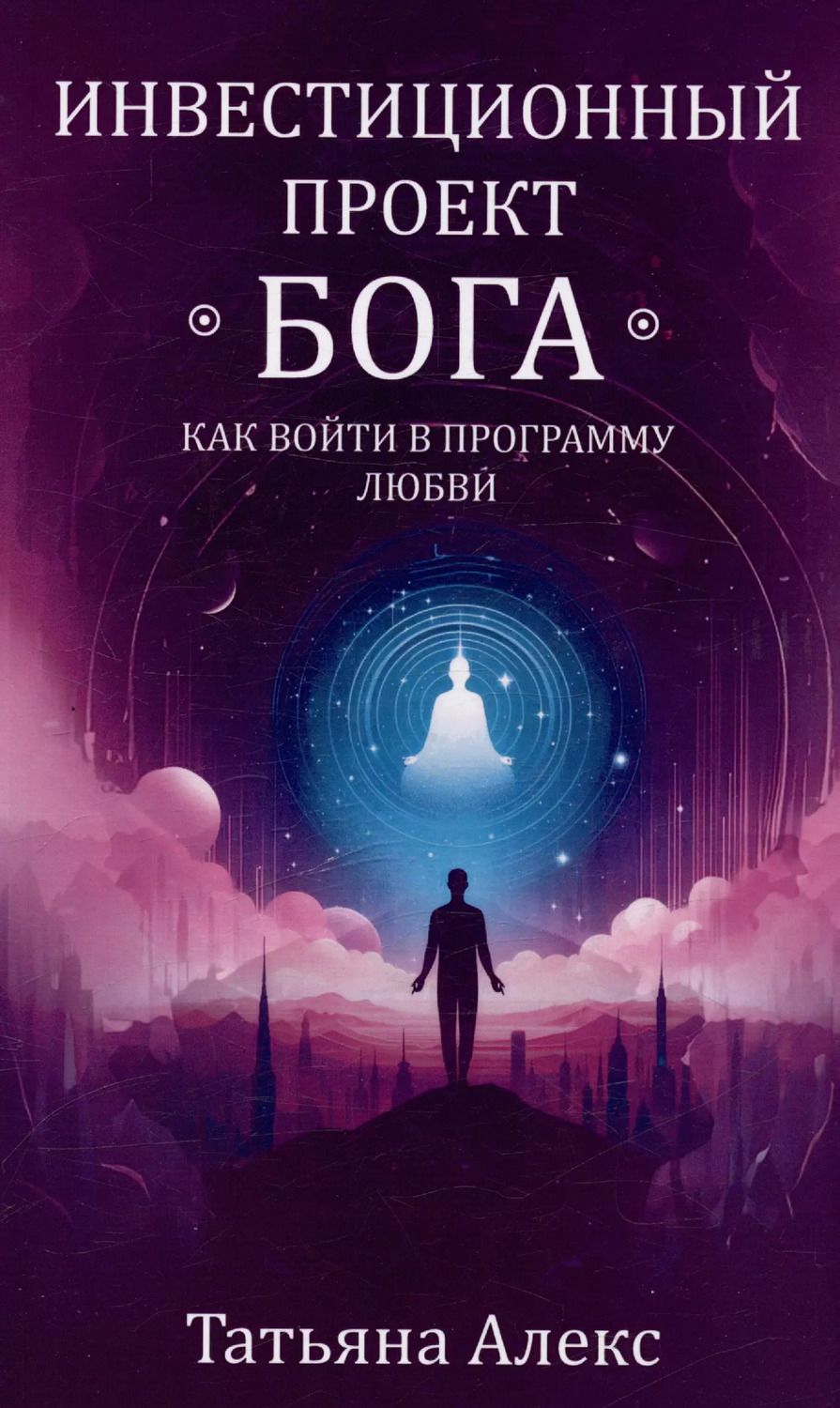 Обложка книги "Татьяна Алекс: Инвестиционный проект Бога. Как войти в программу любви"