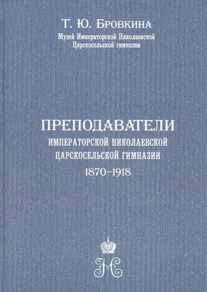 Обложка книги "Татьяна Бровкина: Преподаватели Императорской Николаевской Царскосельской гимназии (1870-1918)"
