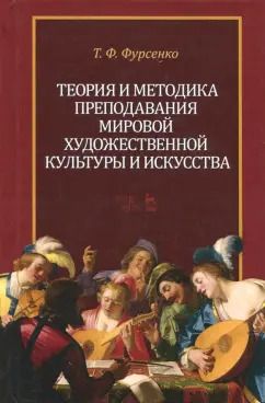 Обложка книги "Татьяна Фурсенко: Теория и методика преподавания мировой художественной культуры и искусства. Учебное пособие"
