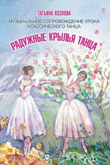 Обложка книги "Татьяна Козлова: Радужные крылья танца. Музыкальное сопровождение урока классического танца. Ноты"