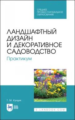 Обложка книги "Татьяна Кундик: Ландшафтный дизайн и декоративное садоводство. Практикум. Учебное пособие"