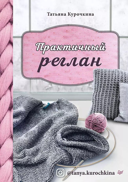 Обложка книги "Татьяна Курочкина: Практичный реглан. Универсальная техника бесшовного вязания на спицах"