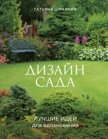 Обложка книги "Татьяна Шиканян: Дизайн сада. Лучшие идеи для вдохновения"