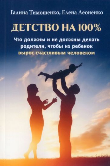 Обложка книги "Тимошенко, Леоненко: Детство на 100%. Что должны и не должны делать родители, чтобы их ребенок вырос счастливым человеком"