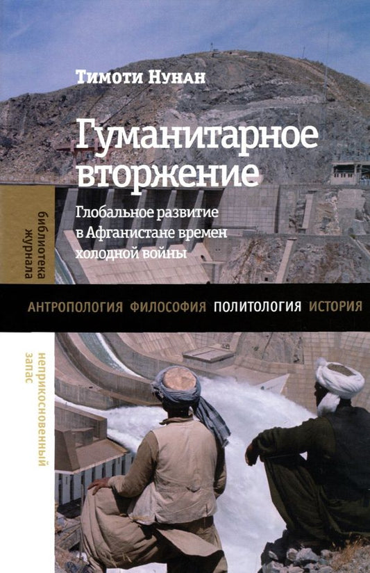 Обложка книги "Тимоти Нунан: Гуманитарное вторжение. Глобальное развитие в Афганистане времен холодной войны"