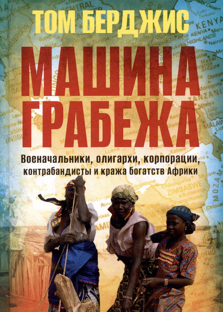 Обложка книги "Том Берджис: Машина грабежа. Военачальники, олигархи, корпорации, контрабандисты и кража богатств Африки"