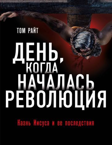 Обложка книги "Том Райт: День, когда началась Революция. Казнь Иисуса и ее последствия"