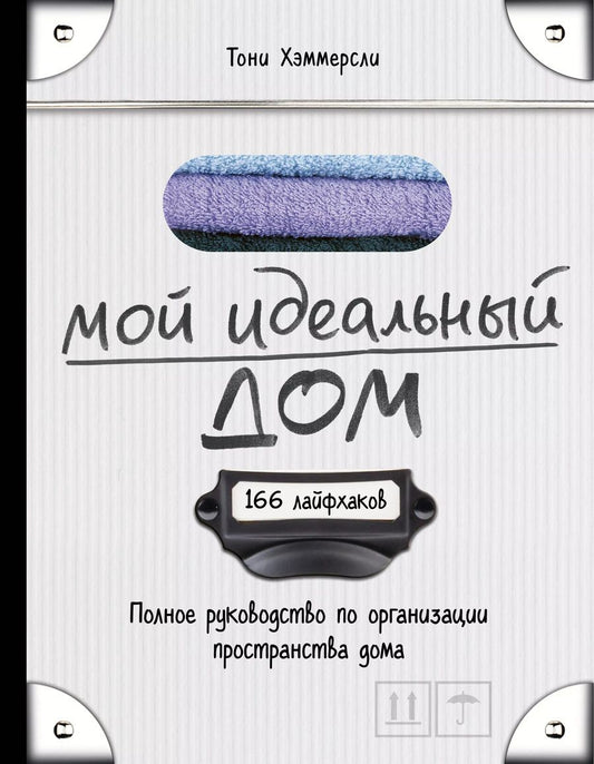 Обложка книги "Тони Хэммерсли: Мой идеальный дом: 166 лайфхаков. Полное руководство по организации пространства дома"