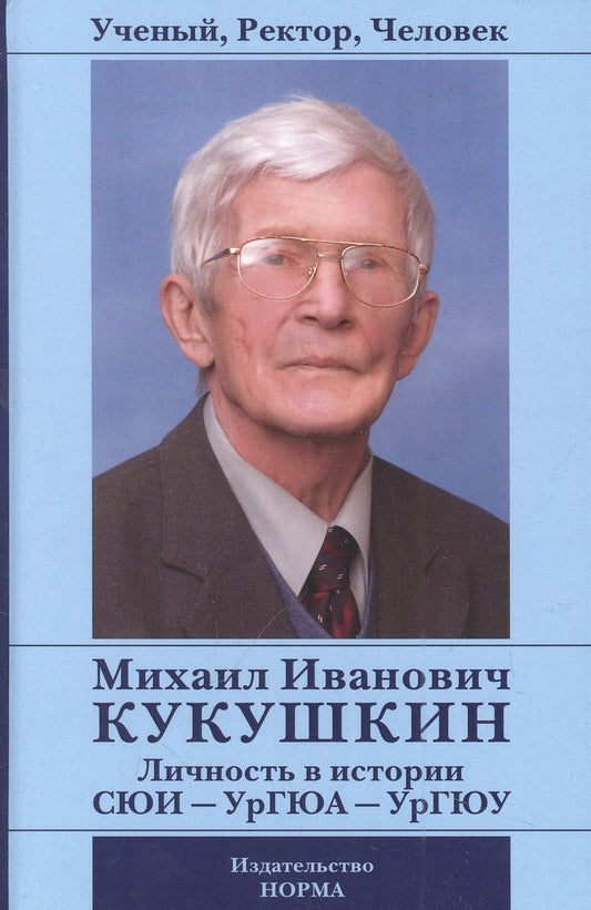 Обложка книги "Ученый, Ректор, Человек Михаил Иванович Кукушкин. Личность в истории СЮИ - УрГЮА - УрГЮУ"