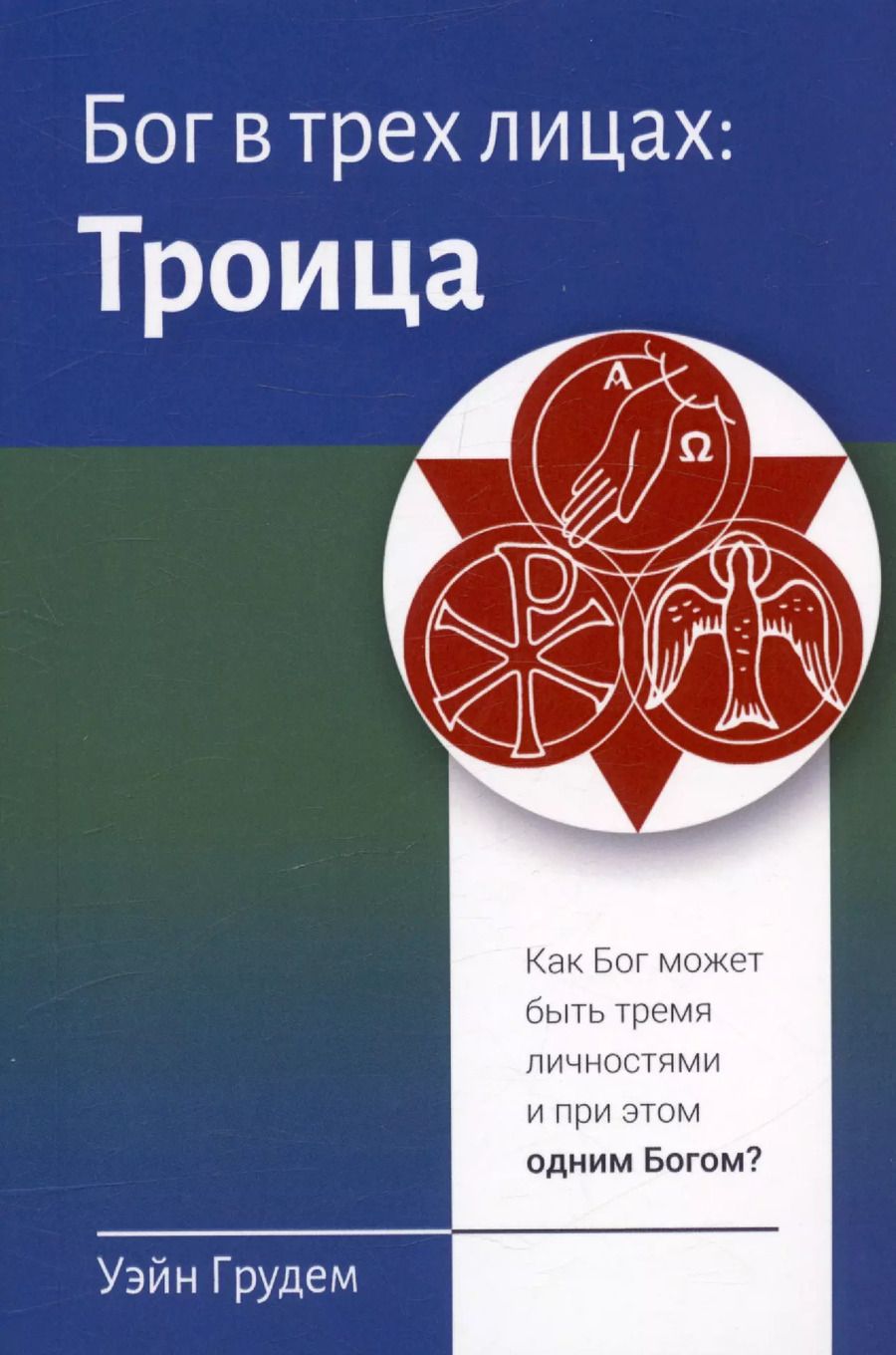Обложка книги "Уэйн Грудем: Бог в трех лицах: Троица. Как Бог может быть тремя личностями и при этом одним Богом?"