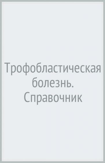 Обложка книги "Ульрих, Урманчеева, Бахидзе: Трофобластическая болезнь. Справочник"