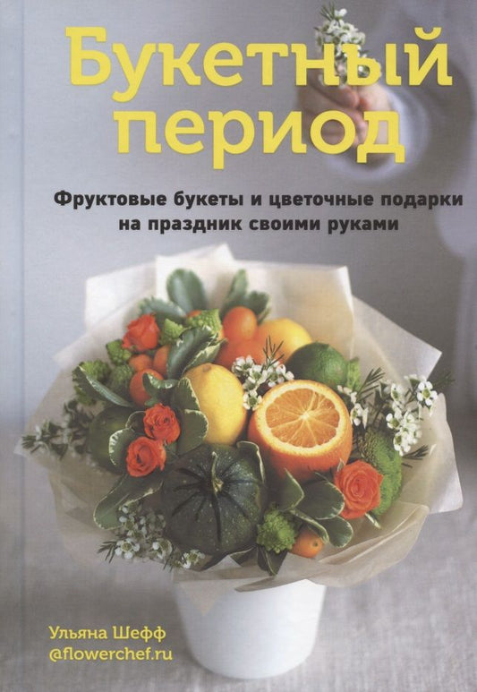 Обложка книги "Ульяна Шефф: Букетный период. Фруктовые букеты и цветочные подарки на праздник своими руками"