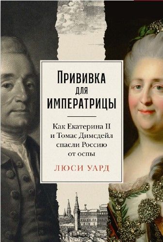 Обложка книги "Уорд: Прививка для императрицы. Как Екатерина II и Томас Димсдейл спасли Россию от оспы"