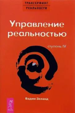 Обложка книги "Вадим Зеланд: Трансерфинг реальности. Ступень IV. Управление реальностью"