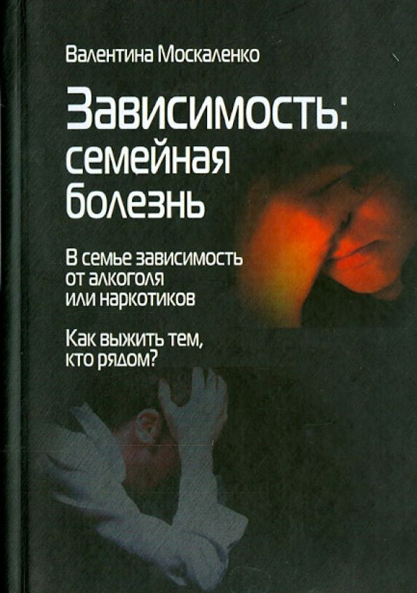 Обложка книги "Валентина Москаленко: Зависимость. Семейная болезнь. В семье зависимость от алкоголя или наркотиков"