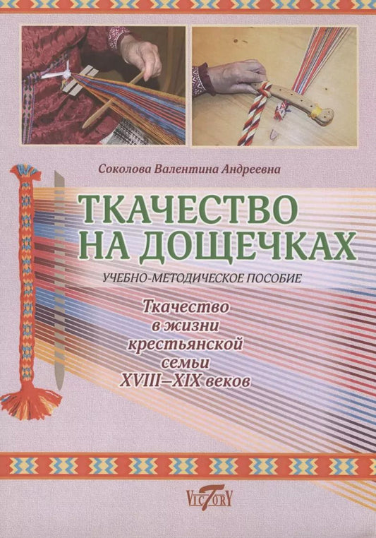 Обложка книги "Валентина Соколова: Ткачество на дощечках. Ткачество в жизни крестьянской семьи XVIII -XIX веков. Учебно-методичекое пособие."