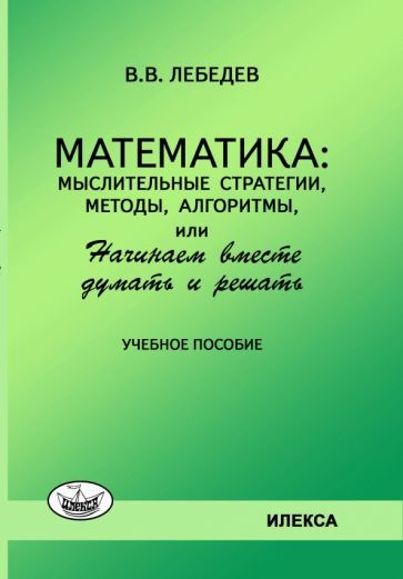 Обложка книги "Валерий Лебедев: Математика. Мыслительные стратегии, методы, алгоритмы, или Начинаем вместе думать и решать"