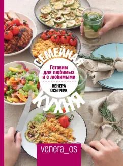 Обложка книги "Венера Осепчук: Семейная кухня. Готовим для любимых и с любимыми"