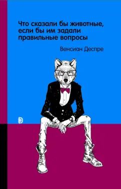 Обложка книги "Венсиан Деспре: Что сказали бы животные, если бы им задали правильные вопросы"