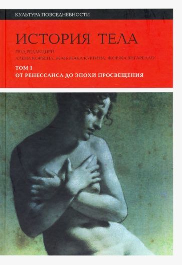 Обложка книги "Вигарелло, Куртин, Арасс: История тела. Том 1. От Ренессанса до эпохи Просвещения"