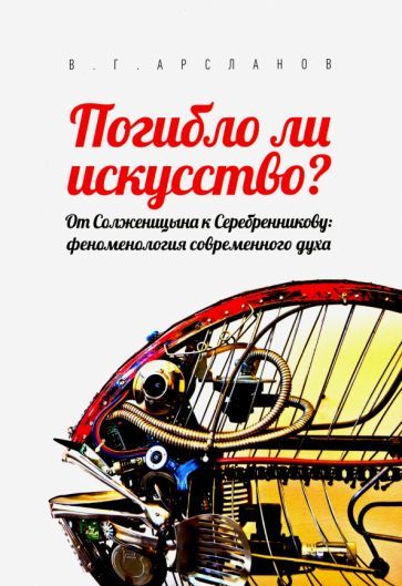 Обложка книги "Виктор Арсланов: Погибло ли искусство? От Солженицина к Серебренникову. Феноменология современного духа"
