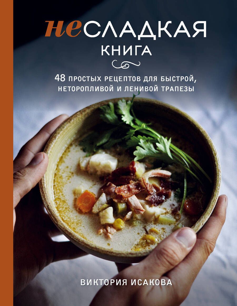 Обложка книги "Виктория Исакова: Несладкая книга. 48 простых рецептов для быстрой, неторопливой и ленивой трапезы"