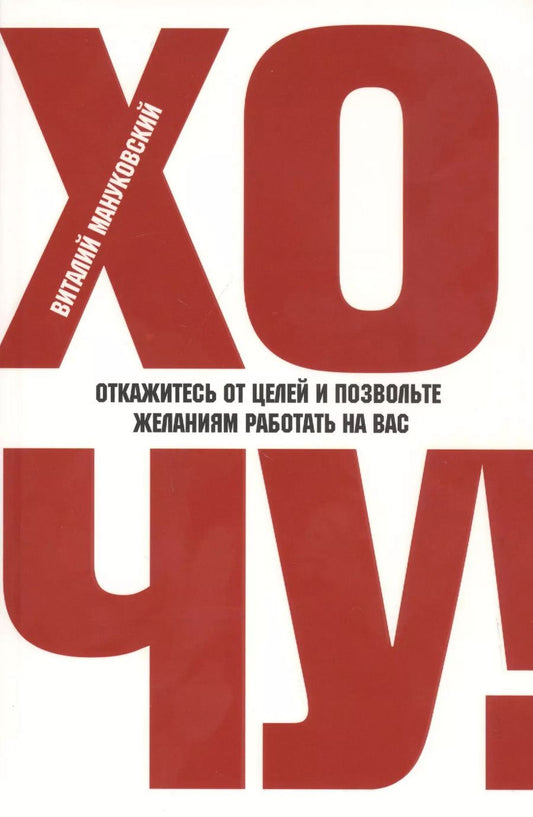 Обложка книги "Виталий Мануковский: ХОЧУ! Откажитесь от целей и позвольте желаниям работать на вас"