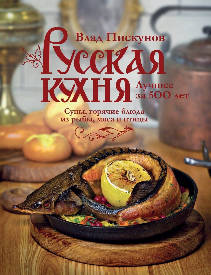 Обложка книги "Влад Пискунов: Русская кухня. Лучшее за 500 лет. Книга вторая. Супы, горячие блюда из рыбы, мяса и птицы"