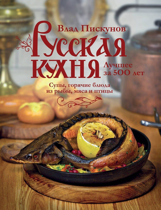 Обложка книги "Влад Пискунов: Русская кухня. Лучшее за 500 лет. Книга вторая. Супы, горячие блюда из рыбы, мяса и птицы"