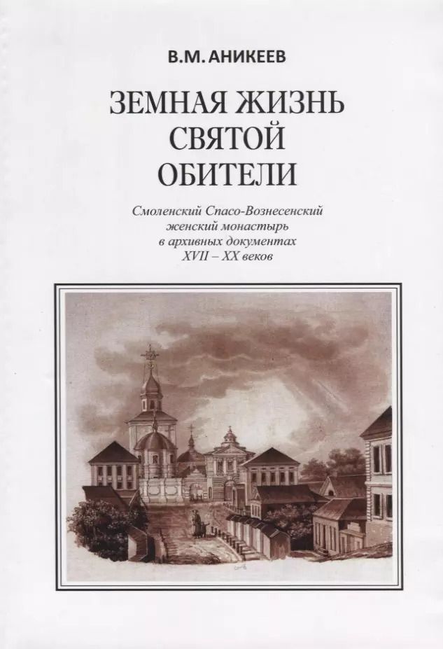Обложка книги "Владимир Аникеев: Земная жизнь святой обители. Смоленский Спасо-Вознесенский женский монастырь в архивных документах XVII-XX веков"