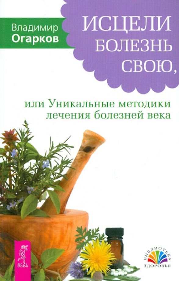 Обложка книги "Владимир Огарков: Исцели болезнь свою, или Уникальные методики лечения болезней века"