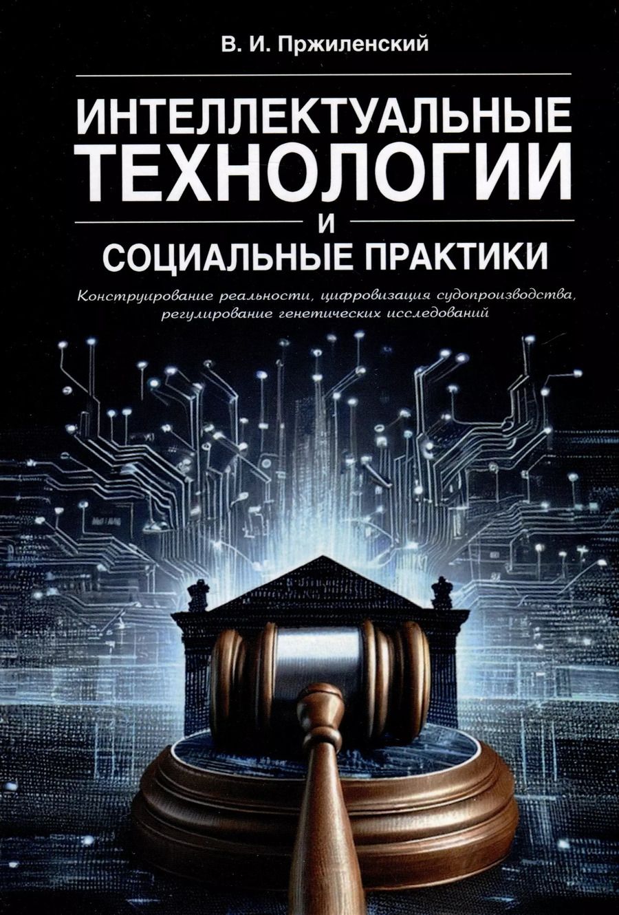 Обложка книги "Владимир Пржиленский: Интеллектуальные технологии и социальные практики. Конструирование реальности, цифровизация судопроизводства, регулирование генетических исследований. Монография"