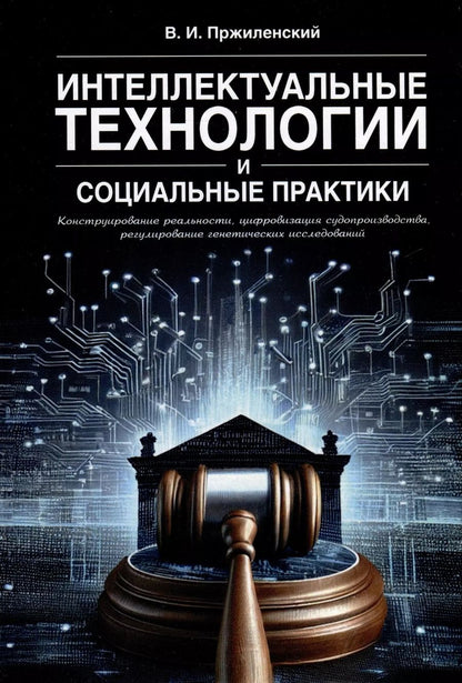 Обложка книги "Владимир Пржиленский: Интеллектуальные технологии и социальные практики. Конструирование реальности, цифровизация судопроизводства, регулирование генетических исследований. Монография"