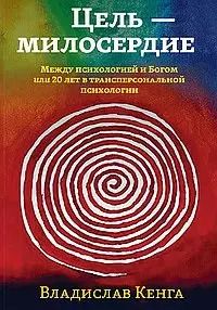 Обложка книги "Владислав Кенга: Цель - милосердие. Между психологией и Богом, или 20 лет в трансперсональной психологии"
