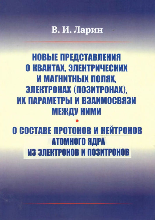 Обложка книги "Вячеслав Ларин: Новые представления о квантах, электрических и магнитных полях, электронах (позитронах), их параметры и взаимосвязи между ними. О составе протонов и нейтронов атомного ядра из электронов и позитронов"