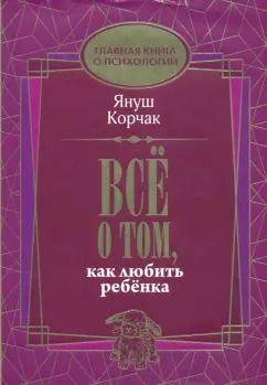 Обложка книги "Януш Корчак: Всё о том, как любить ребенка"