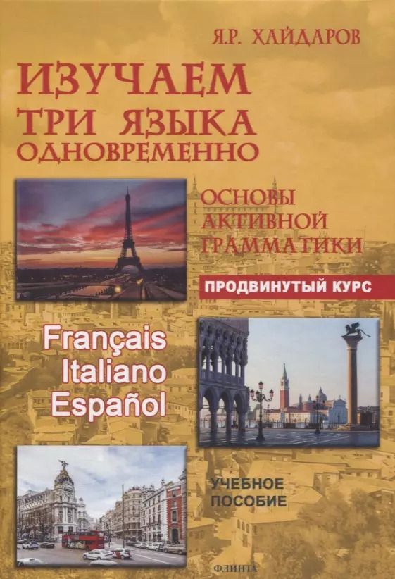 Обложка книги "Язгар Хайдаров: Изучаем три языка одновременно. Français. Italiano. Español. Основы активной грамматики. Продвинутый курс : учеб. пособие"