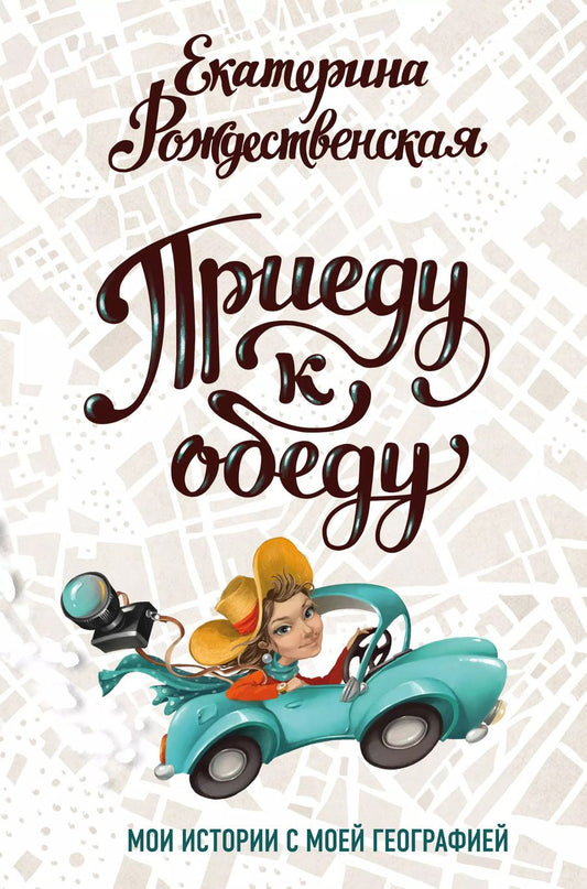 Обложка книги "Екатерина Рождественская: Приеду к обеду. Мои истории с моей географией"